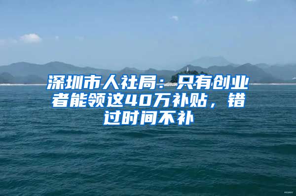 深圳市人社局：只有创业者能领这40万补贴，错过时间不补