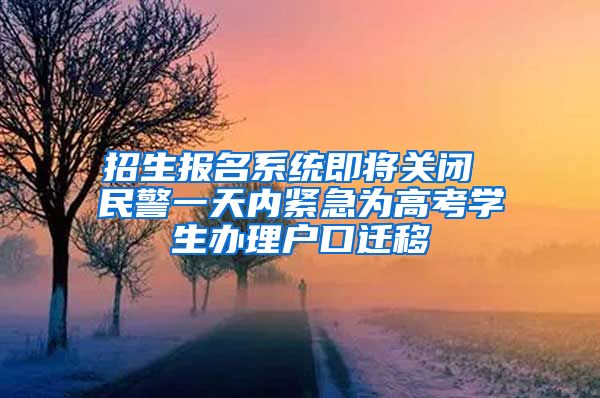 招生报名系统即将关闭 民警一天内紧急为高考学生办理户口迁移