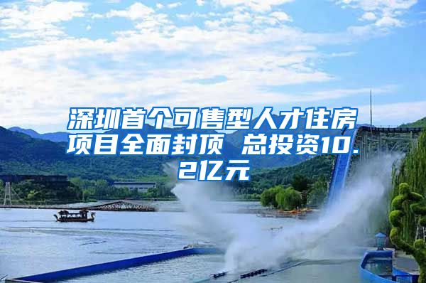 深圳首个可售型人才住房项目全面封顶 总投资10.2亿元