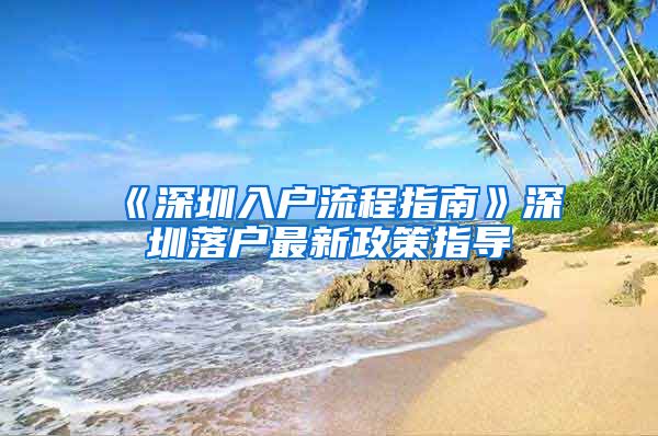 《深圳入户流程指南》深圳落户最新政策指导