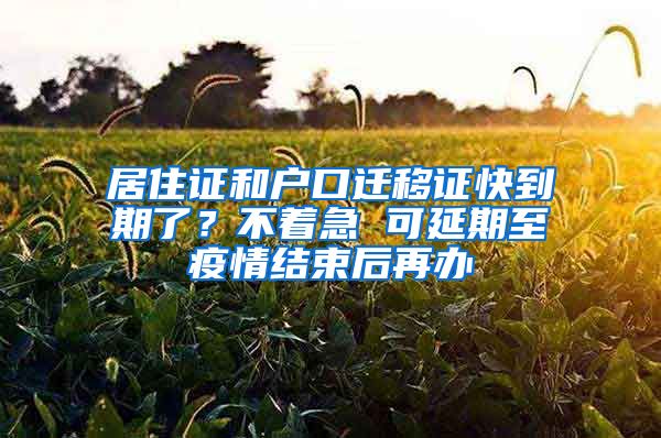 居住证和户口迁移证快到期了？不着急 可延期至疫情结束后再办