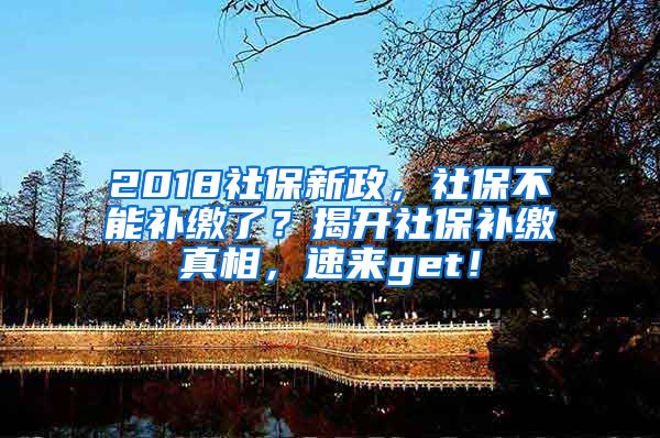 2018社保新政，社保不能补缴了？揭开社保补缴真相，速来get！