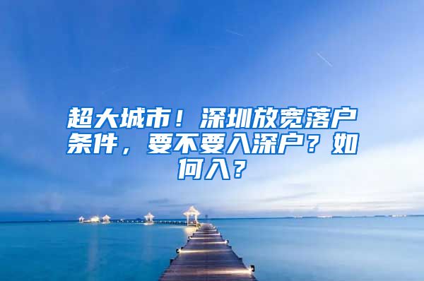 超大城市！深圳放宽落户条件，要不要入深户？如何入？