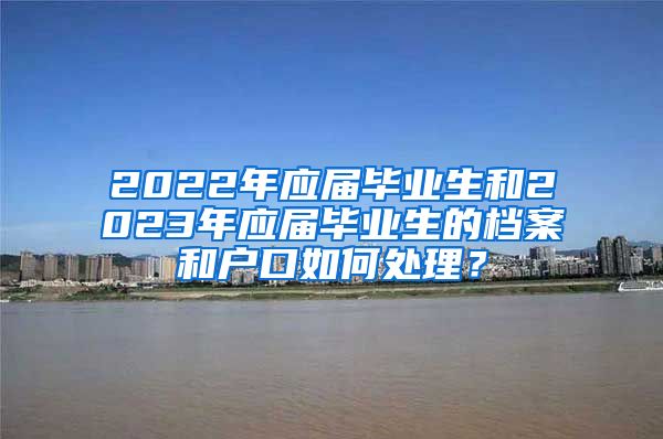 2022年应届毕业生和2023年应届毕业生的档案和户口如何处理？