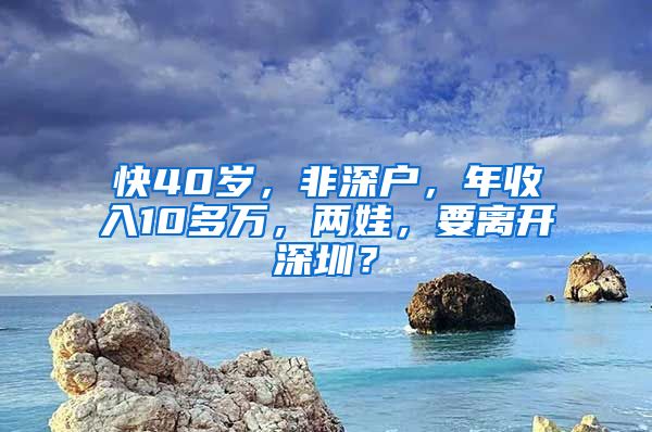 快40岁，非深户，年收入10多万，两娃，要离开深圳？