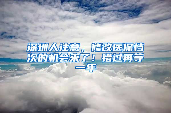 深圳人注意，修改医保档次的机会来了！错过再等一年