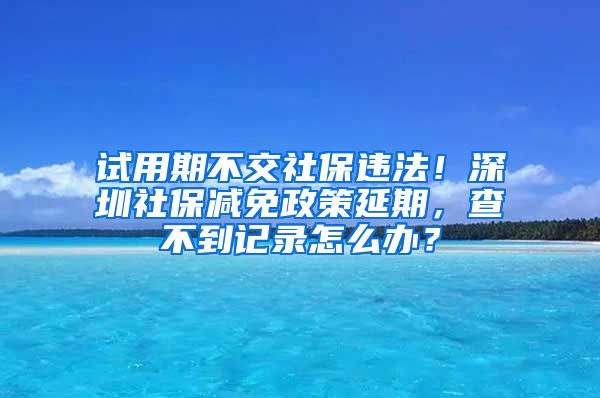 试用期不交社保违法！深圳社保减免政策延期，查不到记录怎么办？