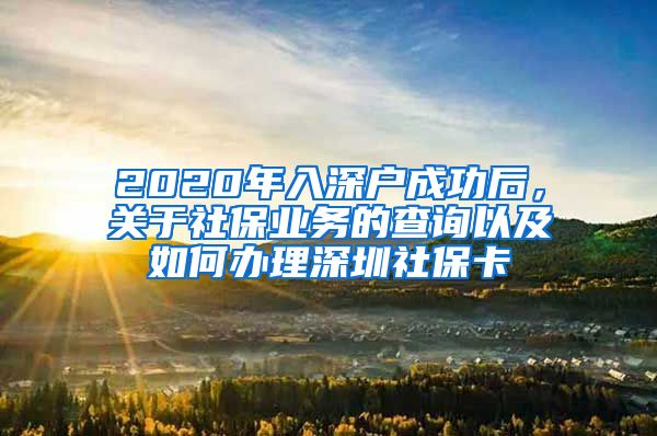 2020年入深户成功后，关于社保业务的查询以及如何办理深圳社保卡