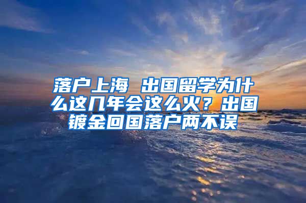 落户上海 出国留学为什么这几年会这么火？出国镀金回国落户两不误