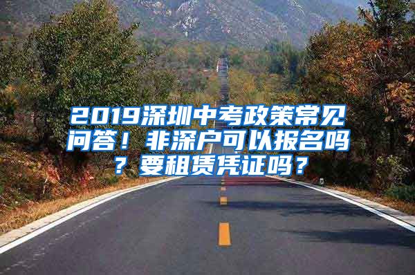 2019深圳中考政策常见问答！非深户可以报名吗？要租赁凭证吗？