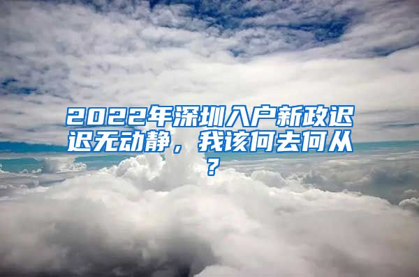 2022年深圳入户新政迟迟无动静，我该何去何从？