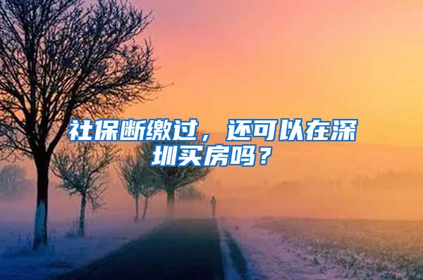 社保断缴过，还可以在深圳买房吗？