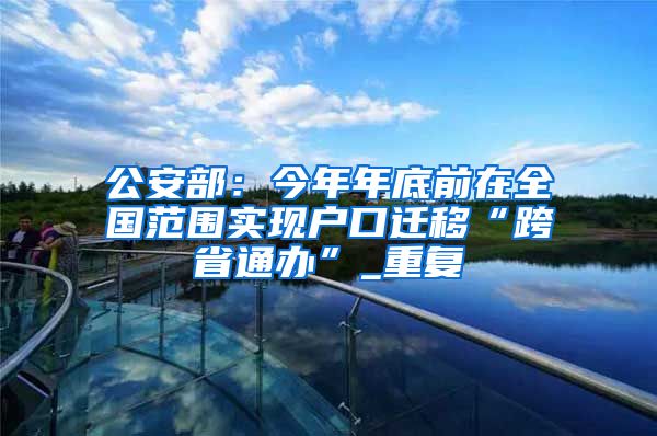 公安部：今年年底前在全国范围实现户口迁移“跨省通办”_重复