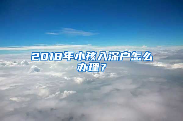 2018年小孩入深户怎么办理？