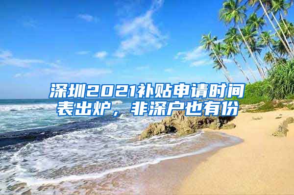 深圳2021补贴申请时间表出炉，非深户也有份