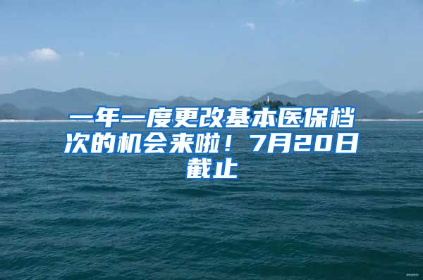 一年一度更改基本医保档次的机会来啦！7月20日截止