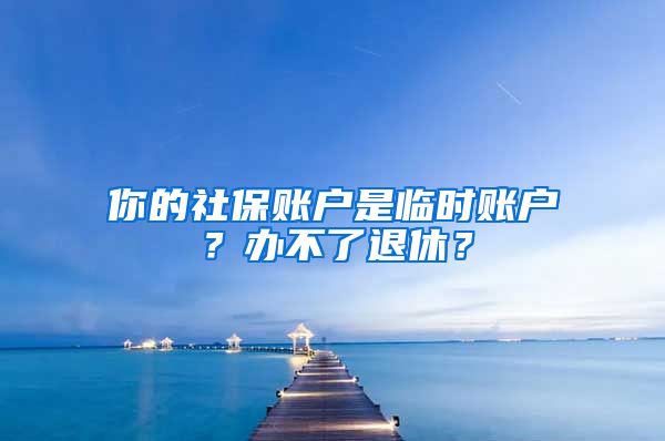 你的社保账户是临时账户？办不了退休？