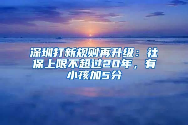 深圳打新规则再升级：社保上限不超过20年，有小孩加5分