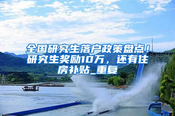 全国研究生落户政策盘点！研究生奖励10万，还有住房补贴_重复