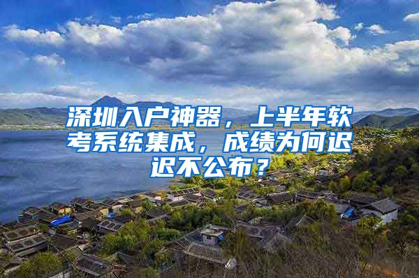 深圳入户神器，上半年软考系统集成，成绩为何迟迟不公布？