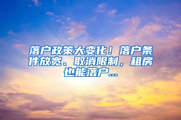 落户政策大变化！落户条件放宽、取消限制，租房也能落户...