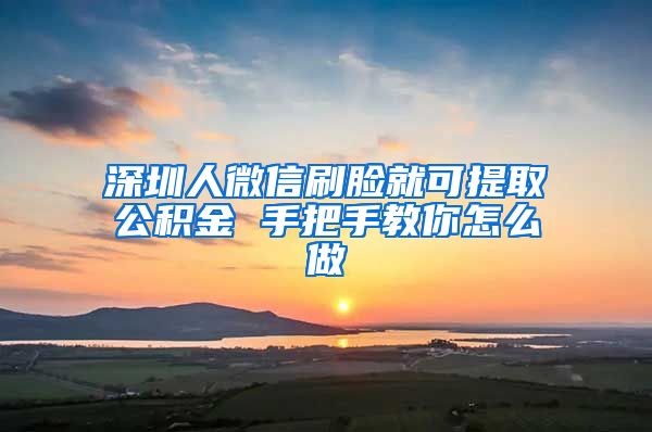 深圳人微信刷脸就可提取公积金 手把手教你怎么做