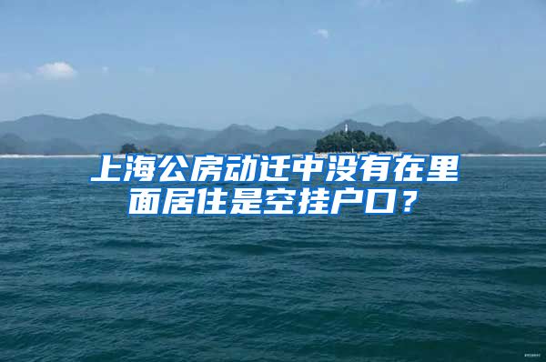 上海公房动迁中没有在里面居住是空挂户口？