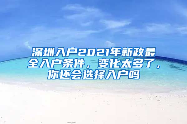 深圳入户2021年新政最全入户条件，变化太多了，你还会选择入户吗