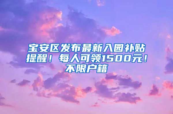 宝安区发布最新入园补贴提醒！每人可领1500元！不限户籍