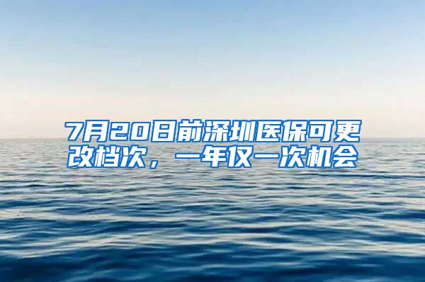 7月20日前深圳医保可更改档次，一年仅一次机会