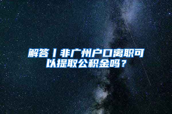 解答丨非广州户口离职可以提取公积金吗？