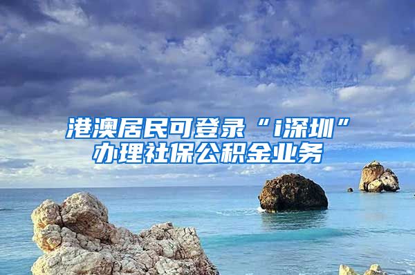 港澳居民可登录“i深圳”办理社保公积金业务