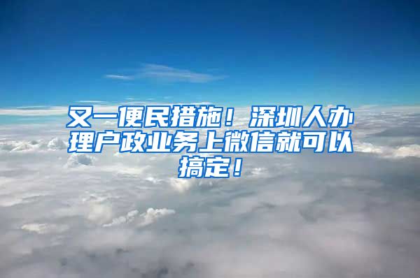 又一便民措施！深圳人办理户政业务上微信就可以搞定！