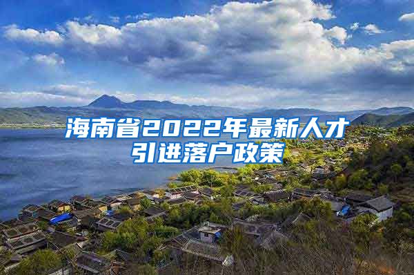 海南省2022年最新人才引进落户政策