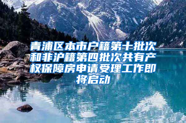 青浦区本市户籍第十批次和非沪籍第四批次共有产权保障房申请受理工作即将启动