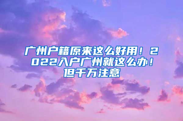 广州户籍原来这么好用！2022入户广州就这么办！但千万注意