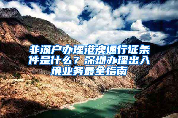 非深户办理港澳通行证条件是什么？深圳办理出入境业务最全指南