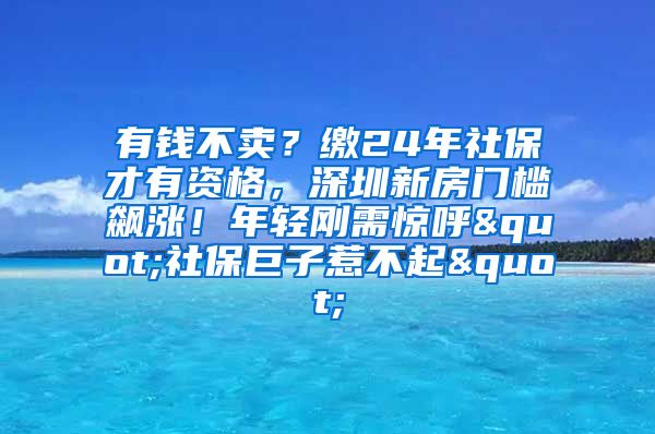 有钱不卖？缴24年社保才有资格，深圳新房门槛飙涨！年轻刚需惊呼"社保巨子惹不起"