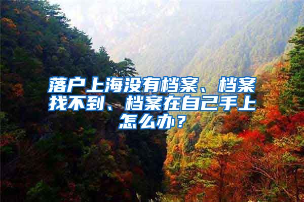 落户上海没有档案、档案找不到、档案在自己手上怎么办？