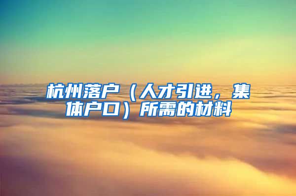 杭州落户（人才引进，集体户口）所需的材料