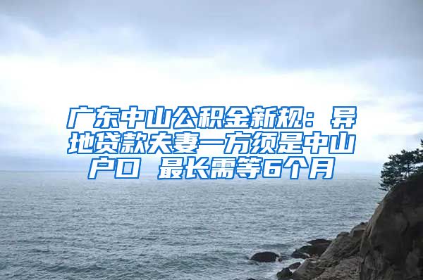 广东中山公积金新规：异地贷款夫妻一方须是中山户口 最长需等6个月