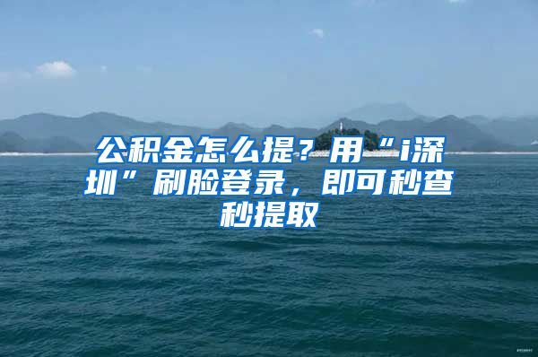 公积金怎么提？用“i深圳”刷脸登录，即可秒查秒提取