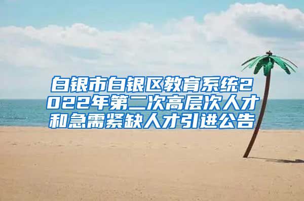 白银市白银区教育系统2022年第二次高层次人才和急需紧缺人才引进公告