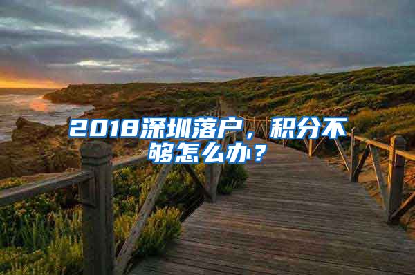 2018深圳落户，积分不够怎么办？