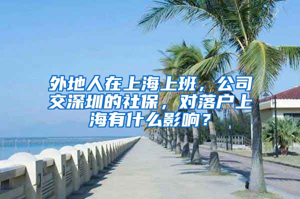 外地人在上海上班，公司交深圳的社保，对落户上海有什么影响？