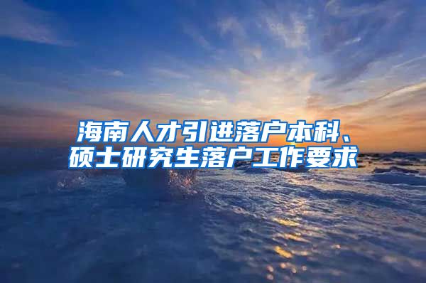 海南人才引进落户本科、硕士研究生落户工作要求