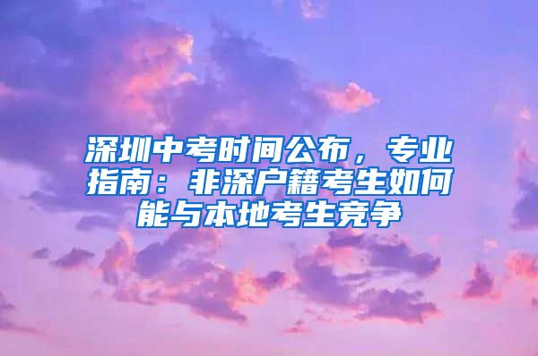 深圳中考时间公布，专业指南：非深户籍考生如何能与本地考生竞争