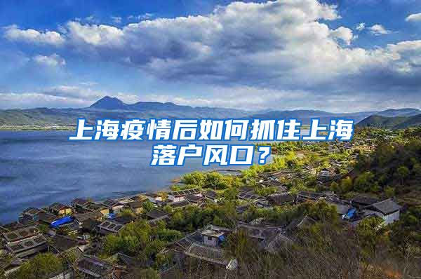 上海疫情后如何抓住上海落户风口？