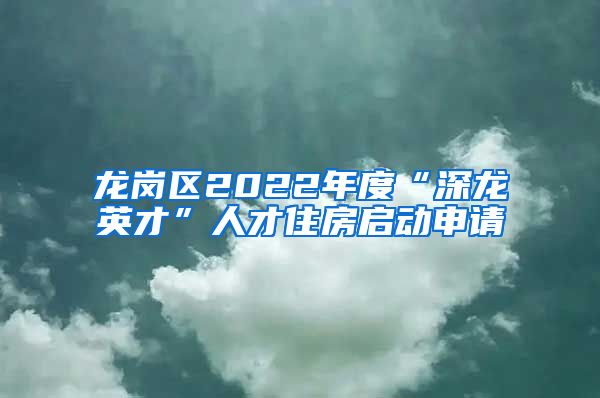 龙岗区2022年度“深龙英才”人才住房启动申请