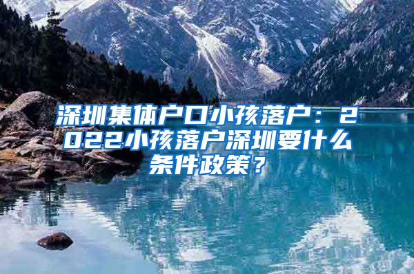 深圳集体户口小孩落户：2022小孩落户深圳要什么条件政策？